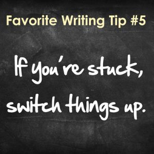 Favorite Writing Tip: #5 - If you're stuck, switch things up.